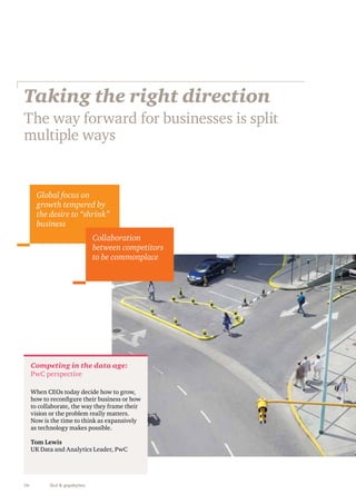 Taking the right direction 
The way forward for businesses is split 
multiple ways 
Global focus on 
growth tempered by 
the desire to “shrink” 
business 
Competing in the data age: 
PwC perspective 
When CEOs today decide how to grow, 
how to reconfigure their business or how 
to collaborate, the way they frame their 
vision or the problem really matters. 
Now is the time to think as expansively 
as technology makes possible. 
Tom Lewis 
UK Data and Analytics Leader, PwC 
16 Gut & gigabytes 
Collaboration 
between competitors 
to be commonplace 
 
