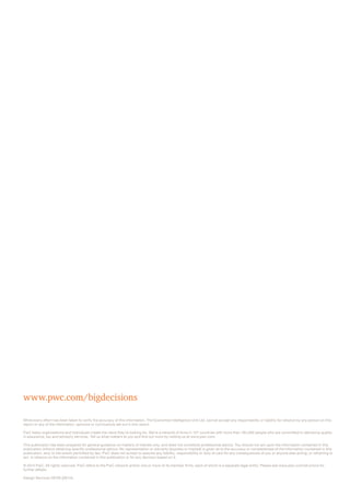 www.pwc.com/bigdecisions 
While every effort has been taken to verify the accuracy of this information, The Economist Intelligence Unit Ltd. cannot accept any responsibility or liability for reliance by any person on this 
report or any of the information, opinions or conclusions set out in this report. 
PwC helps organisations and individuals create the value they’re looking for. We’re a network of firms in 157 countries with more than 184,000 people who are committed to delivering quality 
in assurance, tax and advisory services. Tell us what matters to you and find out more by visiting us at www.pwc.com. 
This publication has been prepared for general guidance on matters of interest only, and does not constitute professional advice. You should not act upon the information contained in this 
publication without obtaining specific professional advice. No representation or warranty (express or implied) is given as to the accuracy or completeness of the information contained in this 
publication, and, to the extent permitted by law, PwC does not accept or assume any liability, responsibility or duty of care for any consequences of you or anyone else acting, or refraining to 
act, in reliance on the information contained in this publication or for any decision based on it. 
© 2014 PwC. All rights reserved. PwC refers to the PwC network and/or one or more of its member firms, each of which is a separate legal entity. Please see www.pwc.com/structure for 
further details. 
Design Services 28706 (09/14). 
