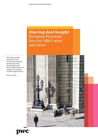 w w w.pwc.com/ﬁnancialser v ices




                               Sharing deal insight
                               Sharing deal insight
                               European Financial
                               European Financial
                               Services M&A news
                               Ser vices M& A news
                               and views
                               and views

Thi s report provides
       ep
perspect ives on the
recent t rend s and f ut ure
                    fu
developments in the
European Financial
Ser vices M& A market and
in sights into emerging
invest ment opportunit ies.
             op

Febr uar y 2012
 