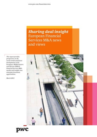 www.pwc.com/financialservices




                           Sharing deal insight
                           European Financial
                           Services M&A news
                           and views

This report provides
perspectives on the
recent trends and future
developments in the
European, Middle Eastern
and African (EMEA)
Financial Services M&A
market and insights into
emerging investment
opportunities.

March 2013
 