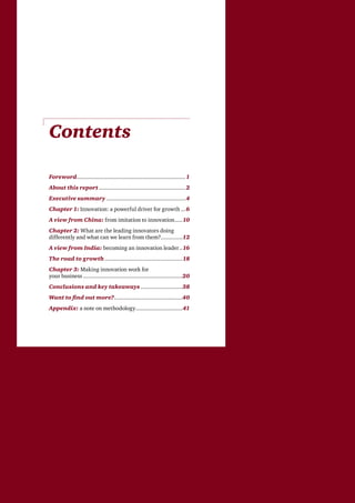 2 Breakthrough innovation and growth
Contents
Foreword.......................................................................1
About this report.........................................................2
Executive summary....................................................4
Chapter 1: Innovation: a powerful driver for growth....6
A view from China: from imitation to innovation......10
Chapter 2: What are the leading innovators doing
differently and what can we learn from them?..............12
A view from India: becoming an innovation leader...16
The road to growth...................................................18
Chapter 3: Making innovation work for
your business.................................................................20
Conclusions and key takeaways............................38
Want to find out more?.............................................40
Appendix: a note on methodology...............................41
 
