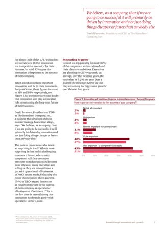 7Breakthrough innovation and growth
For almost half of the 1,757 executives
we interviewed (43%), innovation
is a ‘competitive necessity’ for their
business. In total 83% agree that
innovation is important to the success
of their company.
When asked about how important
innovation will be to their business in
five years’ time, those figures increase
to 51% and 88% respectively, see
Figure 1. So executives are in no doubt
that innovation will play an integral
role in sustaining the long-term future
of their business.
David Paratore, President and CEO
at The NanoSteel Company, Inc.,
a business that develops and sells
nanotechnology-based steel alloys,
says: “We believe, as a company, that
if we are going to be successful it will
primarily be driven by innovation and
not just doing things cheaper or faster
than anybody else.”
The push to create new value is not
so surprising in itself. What is most
surprising is that in this challenging
economic climate, where many
companies still face enormous
pressures to reduce costs and become
more efficient, many executives are
telling us they see innovation on a
par with operational effectiveness.
In PwC’s recent study, Unleashing the
power of innovation, three quarters
(74%) of CEOs regard innovation
as equally important to the success
of their company as operational
effectiveness, if not more.1
This is
the first time in recent history that
innovation has been in parity with
operations in the C-suite.
1 PwC, Unleashing the power of innovation (2013),
http://www.pwc.com/en_GX/gx/consulting-services/
innovation/assets/pwc-unleashing-the-power-of-
innovation.pdf
Innovating to grow
Growth is a top priority for most (80%)
of the companies we interviewed and
their plans are ambitious. Executives
are planning for 35.4% growth, on
average, over the next five years, the
equivalent of 6.2% per year. Over a
quarter of executives (26%) say that
they are aiming for ‘aggressive growth’
over the next five years.
Figure 1: Innovation will continue to grow in importance over the next five years
How important is innovation to the success of your company?
Not at all important
Unimportant
Neither important nor unimportant
Quite important
Very important - a competitive necessity
0% 10% 20% 30% 40% 50% 60%
2%
1%
3%
3%
11%
8%
40%
37%
43%
51%
We believe, as a company, that if we are
going to be successful it will primarily be
driven by innovation and not just doing
things cheaper or faster than anybody else
David Paratore, President and CEO at The NanoSteel
Company, Inc.
 