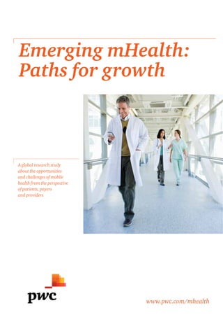 Emerging mHealth:
Paths for growth



A global research study
about the opportunities
and challenges of mobile
health from the perspective
of patients, payers
and providers




                              www.pwc.com/mhealth
 