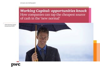 www.pwc.com/workingcapital
Global Working Capital
Annual Review 2013
Working Capital: opportunities knock
How companies can tap the cheapest source 
of cash in the ‘new normal’
Start
 