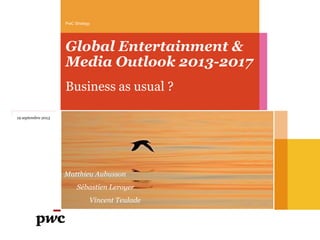 Global Entertainment &
Media Outlook 2013-2017
Business as usual ?
PwC Strategy
19 septembre 2013
Matthieu Aubusson
Sébastien Leroyer
Vincent Teulade
 