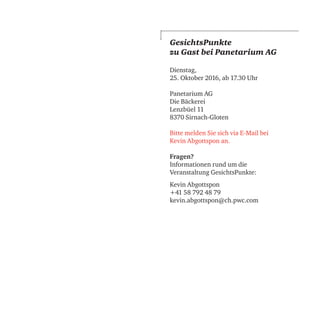 GesichtsPunkte
zu Gast bei Panetarium AG
Dienstag,
25. Oktober 2016, ab 17.30 Uhr
Panetarium AG
Die Bäckerei
Lenzbüel 11
8370 Sirnach-Gloten
Bitte melden Sie sich via E-Mail bei
Kevin Abgottspon an.
Fragen?
Informationen rund um die
Veranstaltung GesichtsPunkte:
Kevin Abgottspon
+41 58 792 48 79
kevin.abgottspon@ch.pwc.com
 