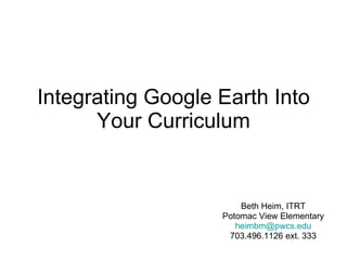 Integrating Google Earth Into Your Curriculum Beth Heim, ITRT Potomac View Elementary [email_address] 703.496.1126 ext. 333 