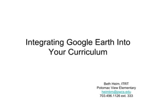Integrating Google Earth Into
      Your Curriculum


                       Beth Heim, ITRT
                   Potomac View Elementary
                      heimbm@pwcs.edu
                    703.496.1126 ext. 333
 
