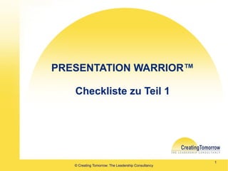 PRESENTATION WARRIOR™

   Checkliste zu Teil 1




                                                     1
   © Creating Tomorrow: The Leadership Consultancy
 
