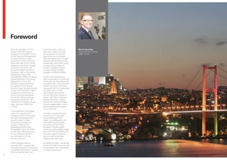 Foreword
    With its population of 74 m,        local know-how, make us             Martin Spurling
    Turkey is the 16th largest          very well suited to provide         Chief Executive Officer
    economy in the world in terms       the unique set of services          HSBC Turkey
    of GDP size and the population      required by our customers.
    of Istanbul alone is larger         The wide global reach of HSBC
    than that of 19 EU countries.       supports the demands of an
    More than half of the Turkish       increasingly inter-linked world,
    population are below the age        including those related to
    of 28 and the country has           Turkey’s strategic location
    the fourth largest number of        in major energy corridors
    Facebook users in the world,        between the East and West.
    highlighting a favourable
    demographic profile and unique      In 2010 we celebrated our
    growth potential. This young        20th anniversary in Turkey and
    population is one of the            in this time we have built a very
    principle reasons behind the        successful bank with a network
    fast growth of the Turkish          of 334 branches in 62 cities
    economy over the past decade.       that serve over 3 m customers.
    Turkey’s GDP growth in 2010         Our 20th year in Turkey
    outpaced the US and all of          was marked with awards
    the EU, putting it alongside        for the ‘Best Debt House in
    the world’s fastest growing         Turkey’ and ‘Best Corporate
    emerging economies. FDI             Internet Banking in Turkey’
    inflows to the country remain       from Euromoney and Global
    high, reaching US$8.9 bn            Finance respectively, further
    in 2010.                            demonstrating the success
                                        of our business.
    In the aftermath of the global
    crisis, the importance of           In order to provide the best
    emerging market economies           service to our customers
    has been emphasised and             and business partners,
    growth levels in these              HSBC, in collaboration with
    economies are likely to             PricewaterhouseCoopers,
    outpace those of the                has produced the Doing
    developed world for the             business in Turkey guide
    foreseeable future. At HSBC,        to help you gain valuable insight
    we are very well positioned         about the Turkish market and
    to the sustained growth             the wide range of financial
    and emergence of the                services and investment
    Turkish economy.                    opportunities that exist.

    HSBC’s global footprint             On behalf of HSBC, I would like
    extends to 87 countries and         to take this opportunity to wish
    territories around the world and    you success in your businesses
    this global connectivity, coupled   in Turkey and beyond.
    with our talented team and
6
 