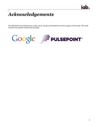 3
Acknowledgements
The IAB thanks the Gold Sponsors of this report, Google and PulsePoint, for their support of this study. The study
would not be possible without their backing.
 