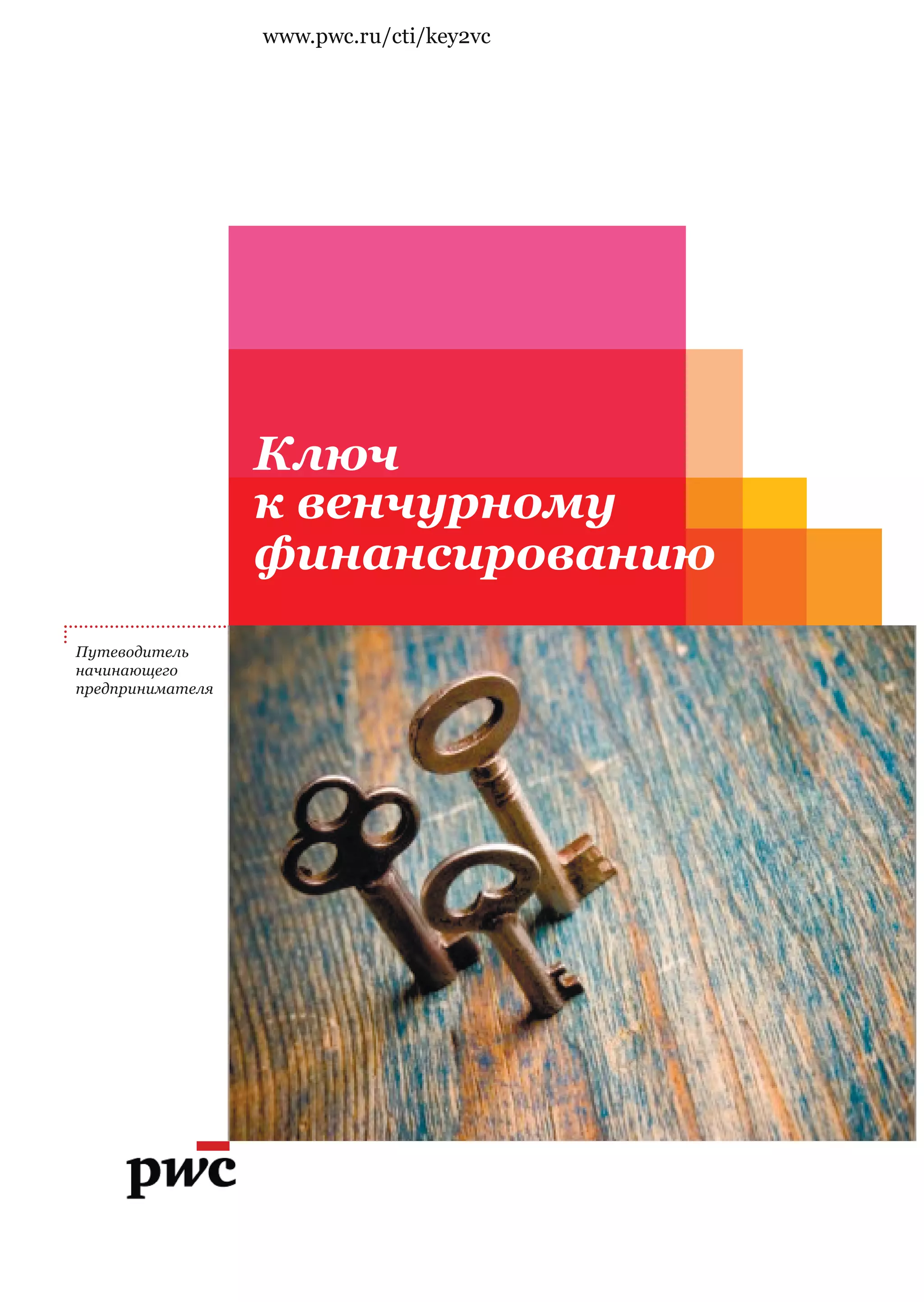 www.pwc.ru/cti/key2vc




                                     Ключ
                                     к венчурному
                                     финансированию
  ................................
....




       Путеводитель
       начинающего
       предпринимателя
 