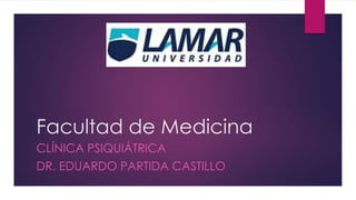 Facultad de Medicina 
CLÍNICA PSIQUIÁTRICA 
DR. EDUARDO PARTIDA CASTILLO 
 