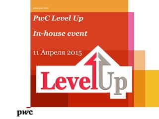 PwC Level Up
In-house event
11 Апреля 2015
www.pwc.com
 