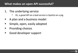 What makes an open API successful? The underlying service Or, a good API on a bad service is lipstick on a pig A plan and a business model Simple, open, easily adopted Providing choices Good developer support 