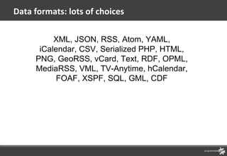 Data formats: lots of choices XML, JSON, RSS, Atom, YAML, iCalendar, CSV, Serialized PHP, HTML, PNG, GeoRSS, vCard, Text, RDF, OPML, MediaRSS, VML, TV-Anytime, hCalendar, FOAF, XSPF, SQL, GML, CDF 
