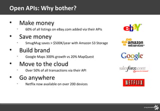 Open APIs: Why bother? Make money 60% of all listings on eBay.com added via their APIs Save money SmugMug saves > $500K/year with Amazon S3 Storage Build brand Google Maps 300% growth vs 20% MapQuest Move to the cloud Over 50% of all transactions via their API Go anywhere Netflix now available on over 200 devices 