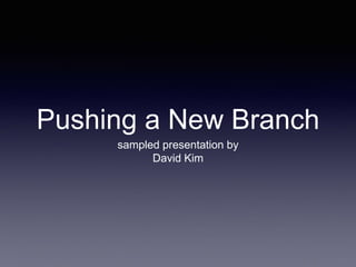Pushing a New Branch
sampled presentation by
David Kim
 