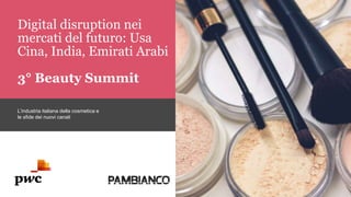 Digital disruption nei
mercati del futuro: Usa
Cina, India, Emirati Arabi
3° Beauty Summit
L’industria italiana della cosmetica e
le sfide dei nuovi canali
 