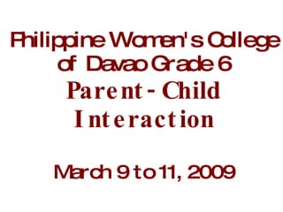 Philippine Women's College  of Davao Grade 6 Parent-Child Interaction March 9 to 11, 2009 