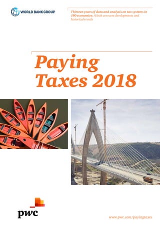 Paying
Taxes 2018
Thirteen years of data and analysis on tax systems in
190 economies: A look at recent developments and
historical trends
www.pwc.com/payingtaxes
 