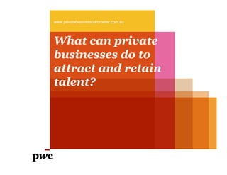 What can private
businesses do to
attract and retain
talent?
www.privatebusinessbarometer.com.au
 