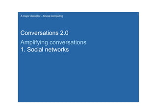 A major disruptor – Social computing




Conversations 2.0
Amplifying conversations
1. Social networks
 