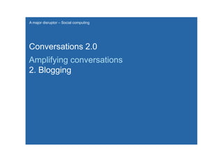 A major disruptor – Social computing




Conversations 2.0
Amplifying conversations
2. Blogging
 