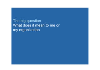 The big question
What does it mean to me or
my organization
 