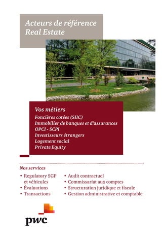 Acteurs de référence
Real Estate
• Regulatory SGP
et véhicules
• Évaluations
• Transactions
Nos services
• Audit contractuel
• Commissariat aux comptes
• Structuration juridique et fiscale
• Gestion administrative et comptable
Vos métiers
Foncières cotées (SIIC)
Immobilier de banques et d’assurances
OPCI - SCPI
Investisseurs étrangers
Logement social
Private Equity
 