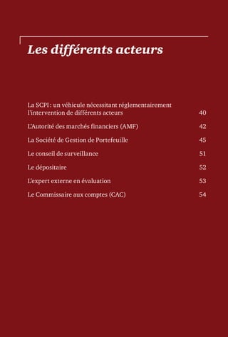 Les différents acteurs
La SCPI : un véhicule nécessitant réglementairement
l’intervention de différents acteurs	 40
L’Autorité des marchés financiers (AMF)	 42
La Société de Gestion de Portefeuille	 45
Le conseil de surveillance	 51
Le dépositaire	 52
L’expert externe en évaluation	 53
Le Commissaire aux comptes (CAC)	 54
 