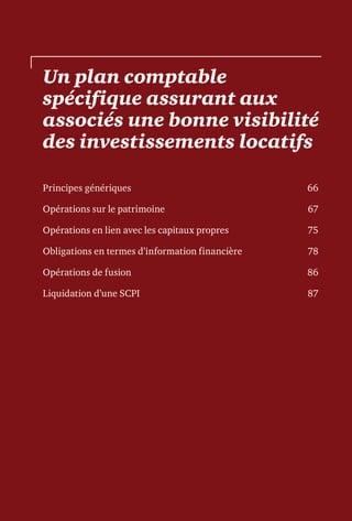 Un plan comptable
spécifique assurant aux
associés une bonne visibilité
des investissements locatifs
Principes génériques	 66
Opérations sur le patrimoine	 67
Opérations en lien avec les capitaux propres	 75
Obligations en termes d’information financière	 78
Opérations de fusion	 86
Liquidation d’une SCPI	 87
 