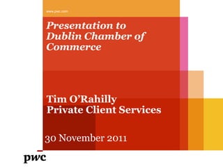 www.pwc.com



Presentation to
Dublin Chamber of
Commerce




Tim O’Rahilly
Private Client Services

30 November 2011
 