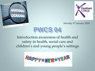 Introduction awareness of health and
safety in health, social care and
children’s and young people’s settings
Monday 4th January 2016
 