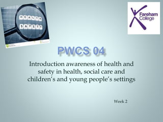 Introduction awareness of health and
safety in health, social care and
children’s and young people’s settings
Week 2
 