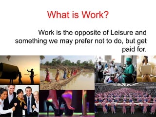 What is Work?
Work is the opposite of Leisure and
something we may prefer not to do, but get
paid for.
(Keith Grint, The Sociology of Work)

 