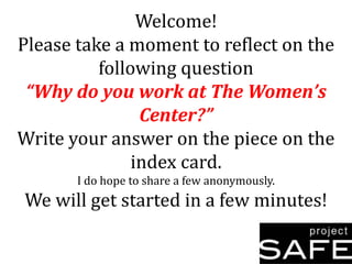 Welcome!
Please take a moment to reflect on the
following question
“Why do you work at The Women’s
Center?”
Write your answer on the piece on the
index card.
I do hope to share a few anonymously.

We will get started in a few minutes!

 