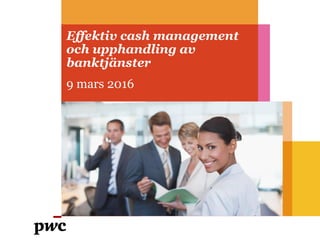 Effektiv cash management
och upphandling av
banktjänster
9 mars 2016
 