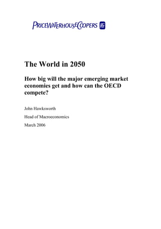 pwc



The World in 2050
How big will the major emerging market
economies get and how can the OECD
compete?

John Hawksworth
Head of Macroeconomics
March 2006
 