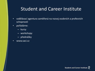 Student and Career Institute 
• vzdělávací agentura zaměřená na rozvoj osobních a profesních 
schopností 
• pořádáme: 
– kurzy 
– workshopy 
– přednášky 
• www.saci.cz 
