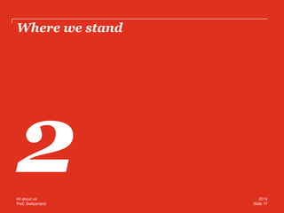 PwC Switzerland 
Where we stand 
Slide 17 
2014 
All about us  