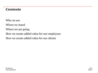 PwC Switzerland 
Contents 
Who we are 
Where we stand 
Where we are going 
How we create added value for our employees 
How we create added value for our clients 
Slide 2 
2014 
All about us  