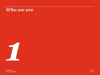 PwC Switzerland 
Who we are 
Slide 3 
2014 
All about us  