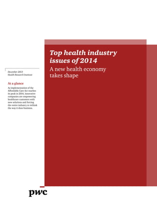 Top health industry
issues of 2014
A new health economy
takes shape
December 2013
Health Research Institute
At a glance
As implementation of the
Affordable Care Act reaches
its peak in 2014, innovative
companies are empowering
healthcare customers with
new solutions and forcing
the entire industry to rethink
the way it does business.
 