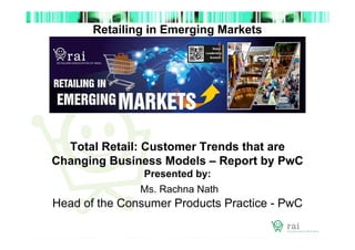 Retailing in Emerging Markets

Total Retail: Customer Trends that are
Changing Business Models – Report by PwC
Presented by:
Ms. Rachna Nath

Head of the Consumer Products Practice - PwC

 