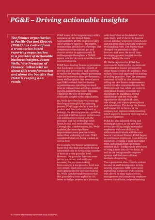 PGE – Driving actionable insights
The finance organisation
at Pacific Gas and Electric
(PGE) has evolved from
a transaction-based
reporting organisation
to a provider of actionable
business insights. Jason
Wells, Vice President of
Finance, talked with us
about this transformation
and about the benefits that
PGE is reaping as a
result.

PGE is one of the largest energy utility
companies in the United States.
Approximately 20,000 employees carry
out its primary business – the supply,
transmission and delivery of energy. The
company provides natural gas and
electric service to approximately 15
million people throughout a 70,000
square mile service area in northern and
central California.
PGE has a leading finance organisation
that has begun to reap the rewards of
moving past governance and reporting
to realise the benefits of truly partnering
with the business to drive performance.
Jason Wells explains that several years
ago PGE realised that the finance
organisation was spending too much
time on transactional activities, monthly
reports, annual budgets and forecasts.
This got in the way of providing
actionable insights to the organisation.
Mr. Wells describes how two years ago
they began to simplify the planning
process. PGE upgraded to a new SAP
product and then took a step back to
redesign the planning process, spending
a year and a half on system performance
and stabilisation to make both the
processes and the technology work
faster, better, and more efficiently.
Through this transformation, Mr. Wells
explains, the most significant
improvements were process-driven,
rather than technology driven. PGE
considered what was being tracked, as
well as how.
For example, the finance organisation
found that they had previously devoted
substantial time to forecasting a number
of items at a very granular level.
However, the granular forecasts were
not very accurate, and really not
necessary for decision-making.
Forecasting at a less granular level was
very simple, much more accurate, and
more appropriate for decision-making.
Mr. Wells listed several processes that
this granularity issue applied to: it’s
better to budget projects at a ‘planning

10 | Finance effectiveness benchmark study 2013 | PwC

order level’ than at the detailed ‘work
order level,’ and it’s better to forecast
overall ancillary employee-related costs
and not items such as specific employeelevel parking costs. The finance team
changed the granularity of their
forecasts and spent the saved time
developing greater insights into the
factors driving the costs.
Mr. Wells explains that PGE has
continued to build on this decision and
centralised its finance personnel to
create finance centre of excellence. This
reduced costs and improved the sharing
of leading practices. Now, the company
continues to build on that success,
rolling out new finance improvements
quickly via this centralised centre. Mr.
Wells stressed that, while the centre is
centralised, finance personnel are
encouraged to maintain a strong
relationship with the rest of the
organisation through field visits,
ride-alongs, and trips to power plants
and substations. This keeps the finance
staff connected to the rest of the
company and improves understanding,
which supports finance’s evolving role as
a business partner.
PGE has also adjusted hiring and
training practices, as the new drive
toward providing insight demanded
employees with new skill sets. In
addition to individuals with the core
base of traditional finance, PGE began
to hire finance employees from different
disciplines, creating a more diversified
team. Individuals from operations
research and IT backgrounds were hired
to bring a more data-driven focus, as
well as the background to improve
systems and find more efficient
methods of reporting.
The organisation also created a culture
focused on staff development to help
existing employees fulfil their career
aspirations. Corporate-wide training
was offered in areas such as ethics,
management and completing employee
reviews. In addition, targeted training

 