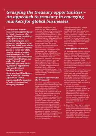 Grasping the treasury opportunities –
An approach to treasury in emerging
markets for global businesses
So what role does the
treasury management play
in the development of a
top-tier finance capability?
Well, quite a bit. As
companies expand into
emerging markets to grow
sales and lower operational
cost, an important success
factor is the ability of the
treasury team to support
business objectives. Key
challenges in such markets
include complex financial
risks (FX, cash and
commodity) a multitude
of financial regulations
and less developed
banking systems.
Hear how David Stebbings,
PwC’s Head of Treasury
Advisory in the UK
recommends the adoption
of a tiered approach to
emerging markets.

One of the most profound new
challenges and opportunities for
treasury is the increasing business focus
on emerging markets. The world has
changed and business growth for many
companies is now often outside the
traditional markets of Europe and North
America, a trend that is likely to
accelerate in coming years. Such
markets have many and varied
technical, operational and change
challenges for the treasurer.
Many treasurers have adopted an ad
hoc approach that focuses on the
technical challenge at hand. However,
we believe that given the resourcing
constraints and the range and
complexity of the issues, the treasurer
needs an explicit treasury and cash
operating model framework for
emerging markets. This will free up
time to grapple with those technical
challenges while enabling the
management of ongoing treasury risks
and provide a template for how treasury
in other emerging markets businesses
should operate.

What does this mean for
the treasurer?
In order to support business growth,
the treasurer should adopt an operating
model that explicitly recognises the
differences between traditional
(Europe, North America, etc.) and
emerging markets. Traditional markets
tend to have well-developed treasury
and banking environments and
pressure on business margins and costs.
Emerging markets, on the other hand
will tend to have higher growth, with
higher business risk, less developed
treasury environments, more costly
financial instruments, higher payment
charges, growing currency strength
particularly in relation to China, more
complexity in business structures
(JV’s etc.), significant although reduced
regulation, banking and exchange
controls and a lower level of banking
structure development.

38 | Finance effectiveness benchmark study 2013 | PwC

To bring these together, a strategic
treasury approach should be
considered, where the treasurer has a
global view, and is involved in all
‘treasury’ decisions – not just those that
reside specifically in the treasury
function. The treasurer needs to work
within a tiered global standards model
based on global policies which detail
how to ‘do treasury’ throughout
the company.

Tiered global standards
All businesses have treasury standards
based on policy principles, detailing
how they manage and control key risks
and activities (cash, foreign exchange,
commodities, funding, banking, credit,
etc.) down to a required level of
granularity. An emerging trend is to see
those standards tiered to take account
of the factors that make non-traditional
markets different.
A tier may include a series of businesses
or one business. As the organisation
grows, each new business would be
assigned a tier and the standards set
accordingly. There is no right answer as
to how tiers are set. However, whatever
the determining factors, there are
generally a number of key attributes of
the tiers in most cases:
1.	 Tier 1 would generally involve
activities in traditional markets, and
the standards would tend to be the
tightest focusing on activity
standardisation and efficiency to
minimise time spent and cost. So, in
this tier, hedging would tend to be
more mechanical, activities more
automated and cash more
centralised.
2.	Below Tier 1 there may be a number
of tiers (down to the bottom tier)
which would address those emerging
markets where treasury activities are
least standard and require the most
diversity to achieve business
objectives. It may not be possible to
hedge risks or move cash easily in

 