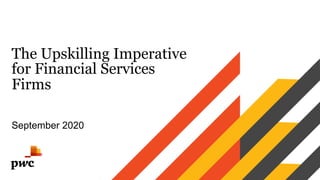 The Upskilling Imperative
for Financial Services
Firms
September 2020
 