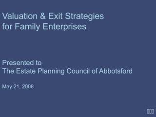 Valuation & Exit Strategies
for Family Enterprises



Presented to
The Estate Planning Council of Abbotsford

May 21, 2008



                                            
 