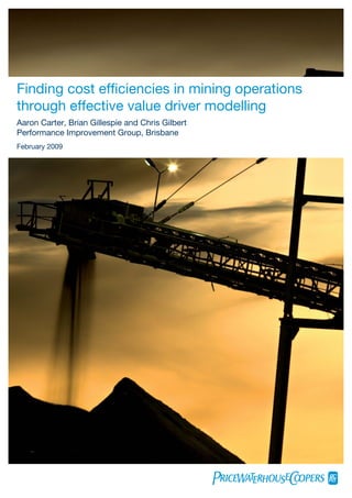 Finding cost efﬁciencies in mining operations
through effective value driver modelling
Aaron Carter, Brian Gillespie and Chris Gilbert
Performance Improvement Group, Brisbane
February 2009
 